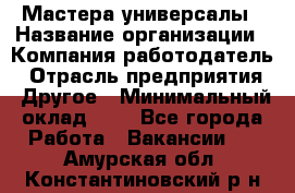 Мастера-универсалы › Название организации ­ Компания-работодатель › Отрасль предприятия ­ Другое › Минимальный оклад ­ 1 - Все города Работа » Вакансии   . Амурская обл.,Константиновский р-н